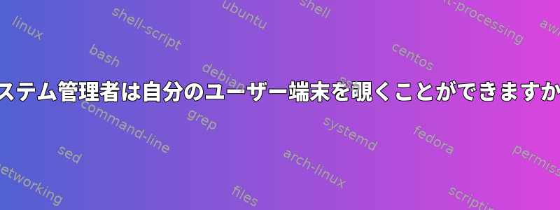 システム管理者は自分のユーザー端末を覗くことができますか？