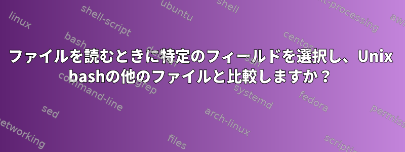 ファイルを読むときに特定のフィールドを選択し、Unix bashの他のファイルと比較しますか？