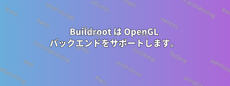 Buildroot は OpenGL バックエンドをサポートします。