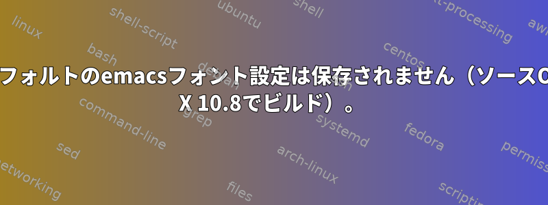 デフォルトのemacsフォント設定は保存されません（ソースOS X 10.8でビルド）。