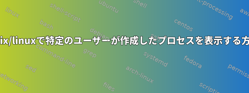 Unix/linuxで特定のユーザーが作成したプロセスを表示する方法