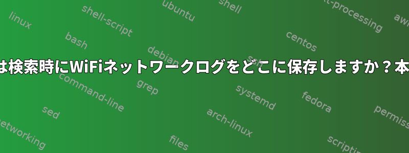 Linuxは検索時にWiFiネットワークログをどこに保存しますか？本当に？