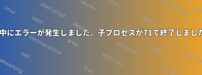 メッセージの送信中にエラーが発生しました。子プロセスが71で終了しました（OSエラー）。