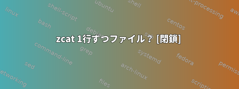 zcat 1行ずつファイル？ [閉鎖]