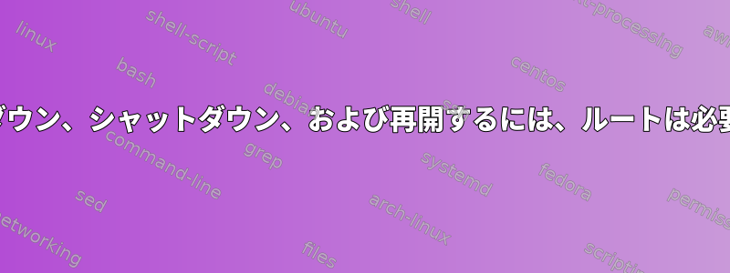 停止、シャットダウン、シャットダウン、および再開するには、ルートは必要ありませんか？