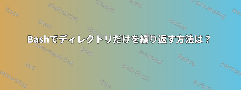 Bashでディレクトリだけを繰り返す方法は？