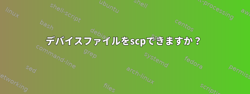 デバイスファイルをscpできますか？