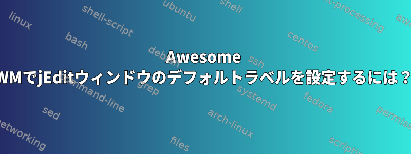 Awesome WMでjEditウィンドウのデフォルトラベルを設定するには？