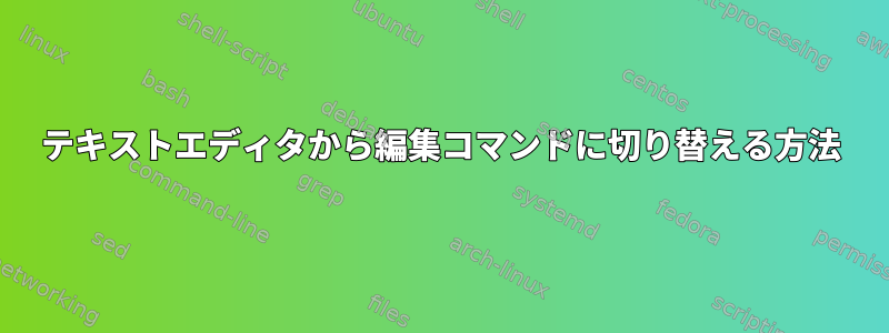 テキストエディタから編集コマンドに切り替える方法