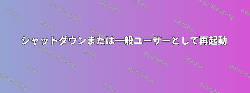 シャットダウンまたは一般ユーザーとして再起動