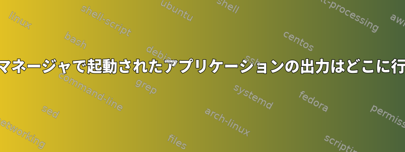 ウィンドウマネージャで起動されたアプリケーションの出力はどこに行きますか？