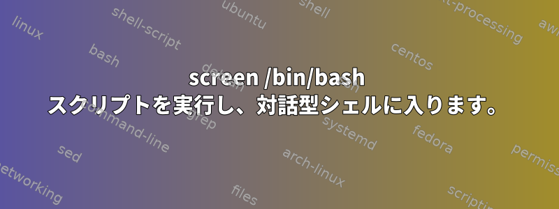 screen /bin/bash スクリプトを実行し、対話型シェルに入ります。