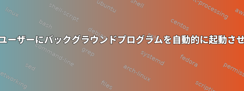 root以外のユーザーにバックグラウンドプログラムを自動的に起動させる方法は？