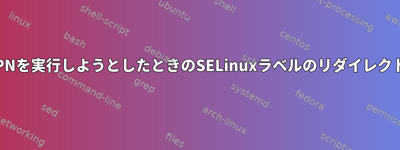 OpenVPNを実行しようとしたときのSELinuxラベルのリダイレクトの問題