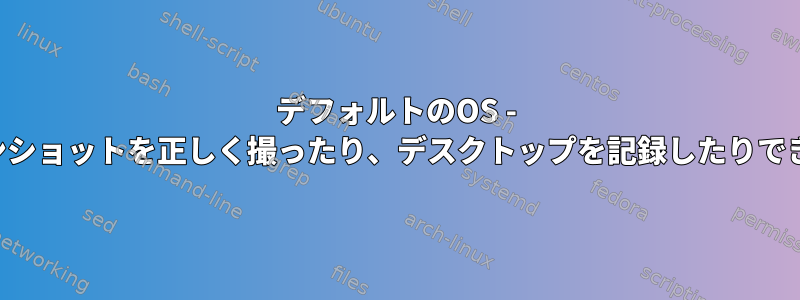 デフォルトのOS - スクリーンショットを正しく撮ったり、デスクトップを記録したりできません。