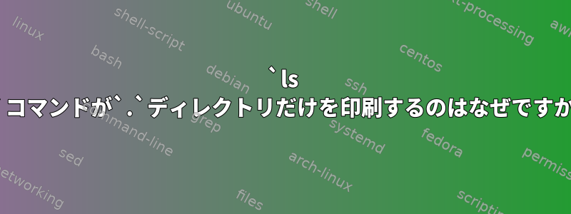 `ls -d`コマンドが`.`ディレクトリだけを印刷するのはなぜですか？