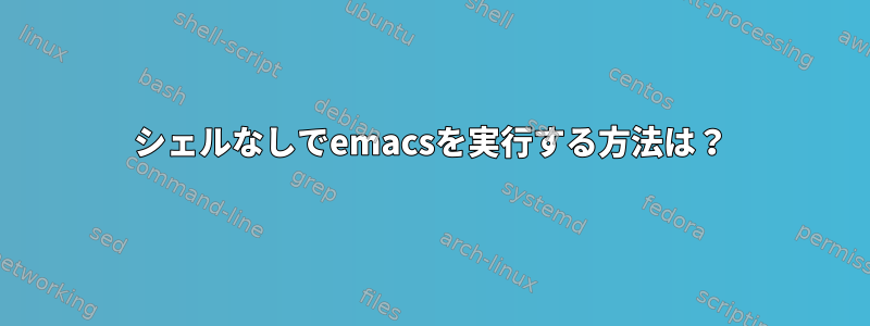 シェルなしでemacsを実行する方法は？