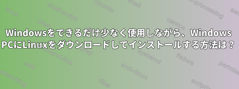 Windowsをできるだけ少なく使用しながら、Windows PCにLinuxをダウンロードしてインストールする方法は？