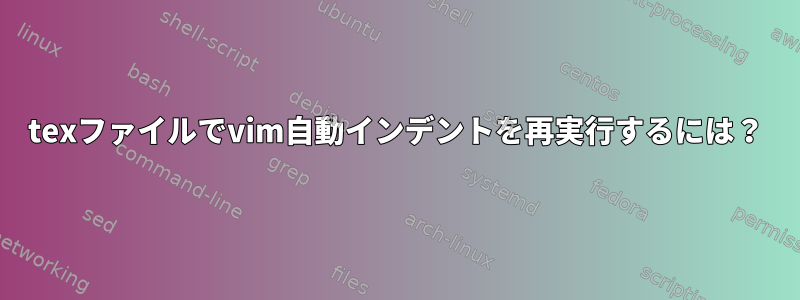 texファイルでvim自動インデントを再実行するには？