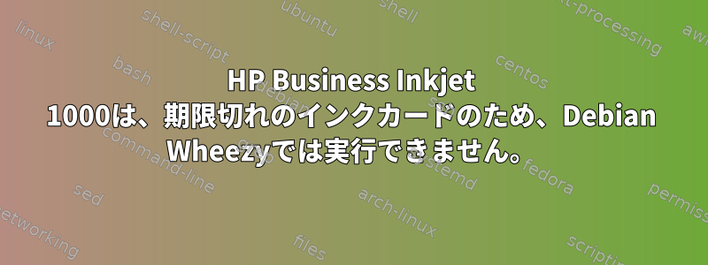 HP Business Inkjet 1000は、期限切れのインクカードのため、Debian Wheezyでは実行できません。