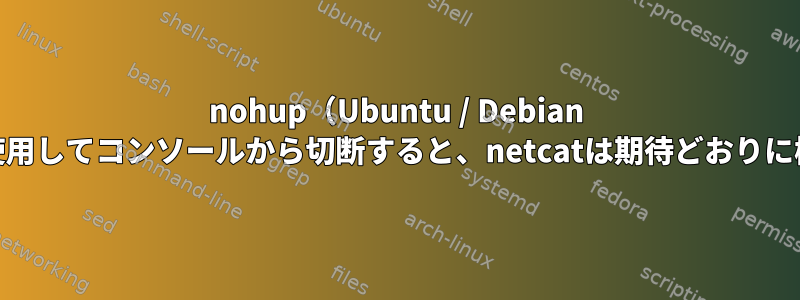 nohup（Ubuntu / Debian 64ビット）を使用してコンソールから切断すると、netcatは期待どおりに機能しません。