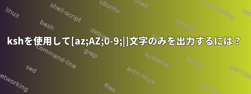 kshを使用して[az;AZ;0-9;|]文字のみを出力するには？