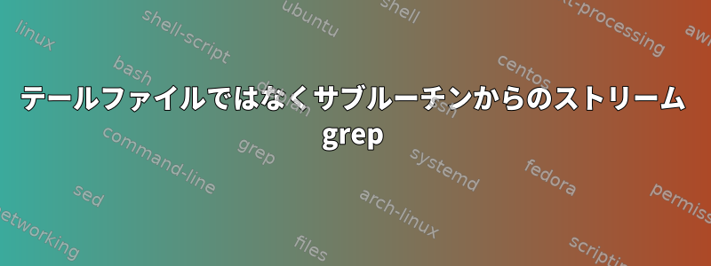 テールファイルではなくサブルーチンからのストリーム grep