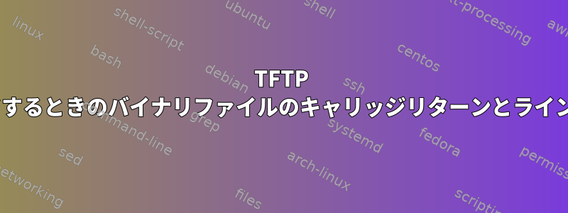 TFTP ASCIIモードでアップロードするときのバイナリファイルのキャリッジリターンとラインフィードビットストリーム