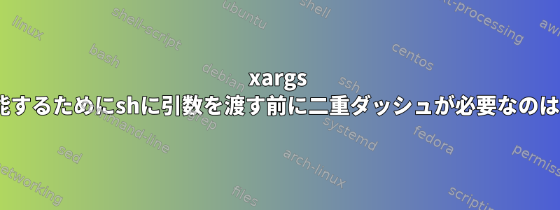 xargs -Iが正しく機能するためにshに引数を渡す前に二重ダッシュが必要なのはなぜですか？