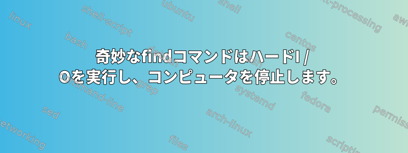 奇妙なfindコマンドはハードI / Oを実行し、コンピュータを停止します。