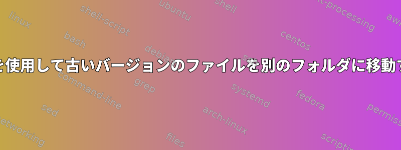 スクリプトを使用して古いバージョンのファイルを別のフォルダに移動する[閉じる]