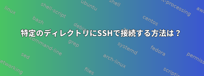 特定のディレクトリにSSHで接続する方法は？