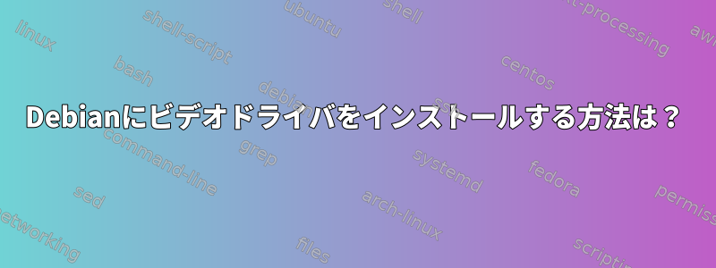 Debianにビデオドライバをインストールする方法は？