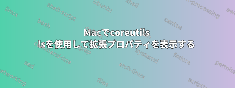 Macでcoreutils lsを使用して拡張プロパティを表示する