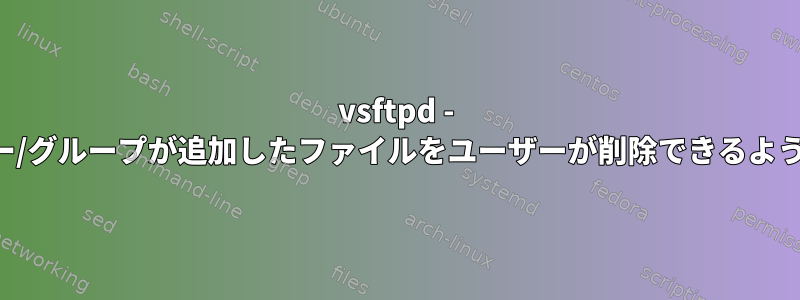 vsftpd - 他のユーザー/グループが追加したファイルをユーザーが削除できるようにする方法