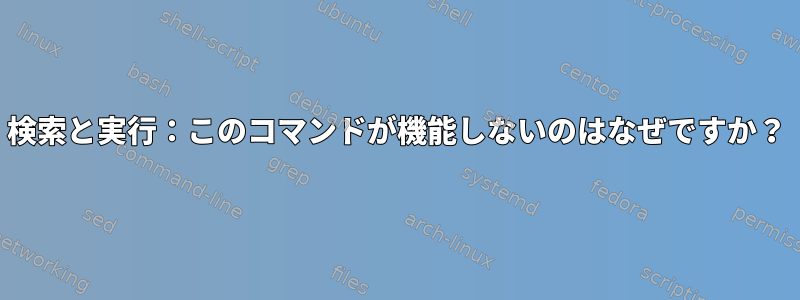 検索と実行：このコマンドが機能しないのはなぜですか？