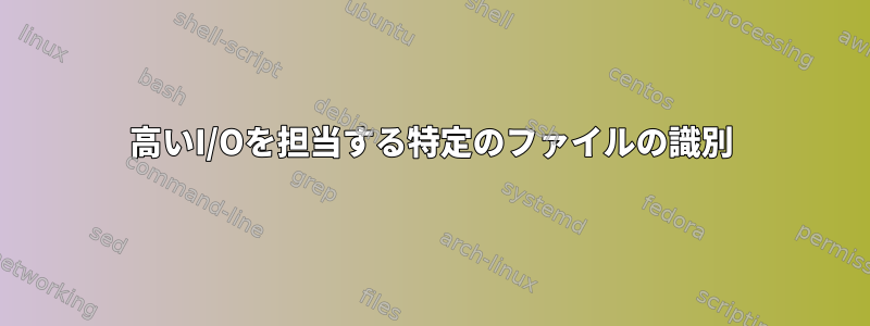 高いI/Oを担当する特定のファイルの識別