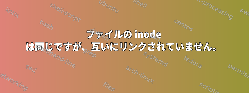 ファイルの inode は同じですが、互いにリンクされていません。