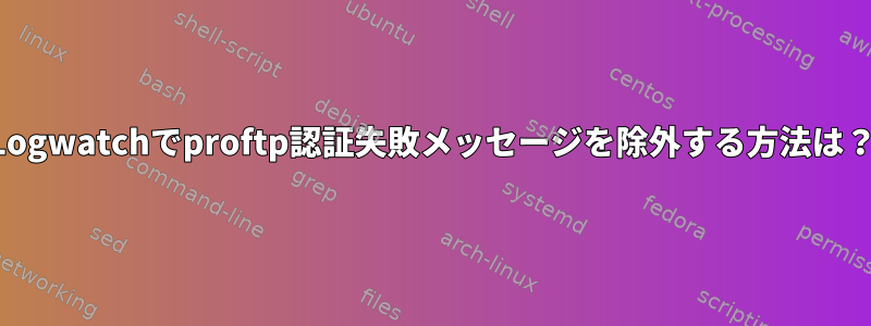 Logwatchでproftp認証失敗メッセージを除外する方法は？