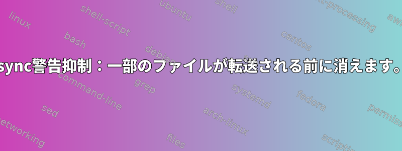 rsync警告抑制：一部のファイルが転送される前に消えます。