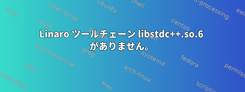 Linaro ツールチェーン libstdc++.so.6 がありません。