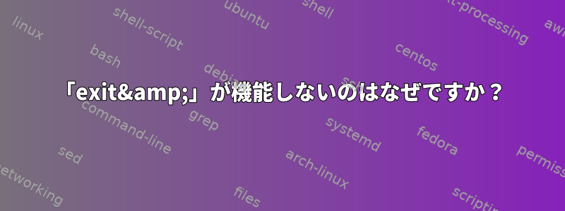 「exit&amp;」が機能しないのはなぜですか？