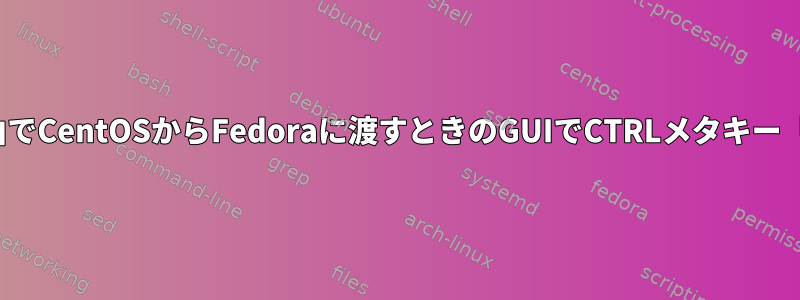 X11経由でCentOSからFedoraに渡すときのGUIでCTRLメタキー「固定」