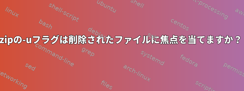 zipの-uフラグは削除されたファイルに焦点を当てますか？