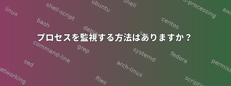 プロセスを監視する方法はありますか？