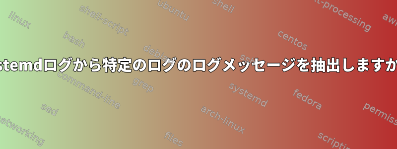 systemdログから特定のログのログメッセージを抽出しますか？