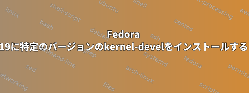 Fedora 19に特定のバージョンのkernel-develをインストールする