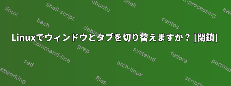 Linuxでウィンドウとタブを切り替えますか？ [閉鎖]