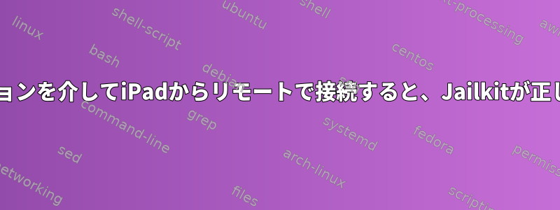 SFTPアプリケーションを介してiPadからリモートで接続すると、Jailkitが正しく機能しません。