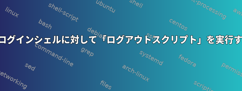 非ログインシェルに対して「ログアウトスクリプト」を実行する